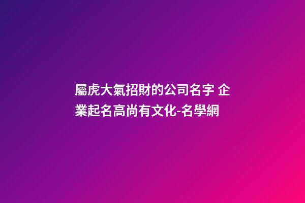 屬虎大氣招財的公司名字 企業起名高尚有文化-名學網-第1張-公司起名-玄機派